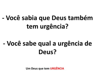 - Você sabia que Deus também
tem urgência?
- Você sabe qual a urgência de
Deus?
Um Deus que tem URGÊNCIA

 