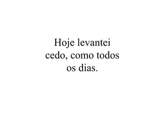 Hoje levantei cedo, como todos os dias. 