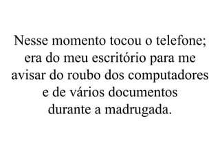 Nesse momento tocou o telefone; era do meu escritório para me avisar do roubo dos computadores e de vários documentos durante a madrugada. 