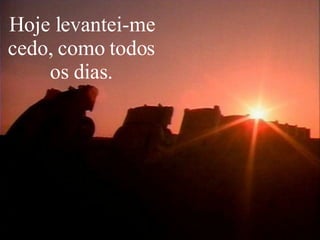 Hoje levantei-me cedo, como todos os dias. 