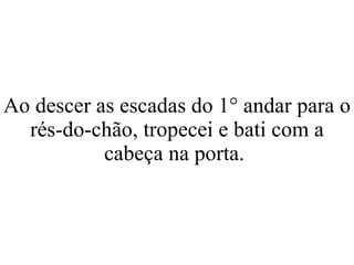 Ao descer as escadas do 1° andar para o rés-do-chão, tropecei e bati com a cabeça na porta.  