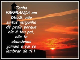Tenha ESPERANÇA em DEUS, não sintas vergonha de pedir porque ele é teu pai, não te abandonas jamais e vai se lembrar de ti !  . 