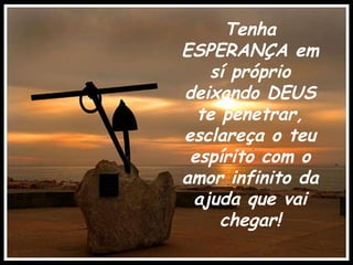 Tenha ESPERANÇA em sí próprio deixando DEUS te penetrar, esclareça o teu espírito com o amor infinito da ajuda que vai chegar! . 
