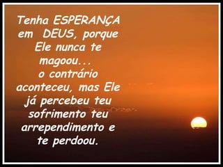 Tenha ESPERANÇA em  DEUS, porque Ele nunca te magoou...  o contrário aconteceu, mas Ele já percebeu teu sofrimento teu arrependimento e te perdoou. . 