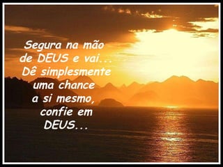 Segura na mão  de DEUS e vai... Dê simplesmente uma chance  a si mesmo,  confie em DEUS... . 