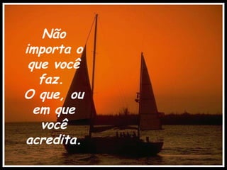 Não importa o que você faz.  O que, ou em que você acredita. 