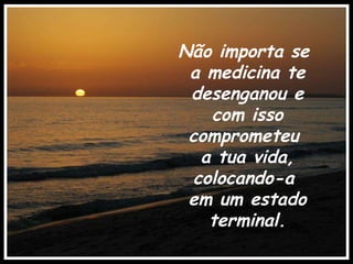 Não importa se  a medicina te desenganou e com isso comprometeu  a tua vida, colocando-a  em um estado terminal. .   