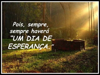 Pois, sempre,  sempre haverá  “ UM DIA DE ESPERANÇA. ” 