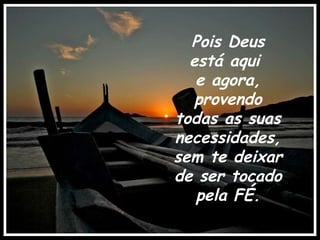 Pois Deus está aqui  e agora, provendo todas as suas necessidades, sem te deixar de ser tocado pela FÉ. .   