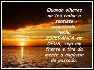 Quando olhares ao teu redor e sentiste angustiado, tenha ESPERANÇA em DEUS, siga em frente e tire da mente a angústia do passado. . 