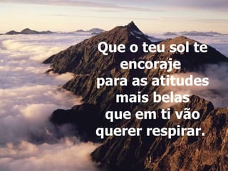 Que o teu sol te encoraje  para as atitudes mais belas que em ti vão querer respirar.   