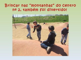 Brincar nas “montanhas” do centro
    nº 2, também foi divertido!
 