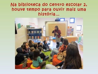 Na biblioteca do centro escolar 2,
houve tempo para ouvir mais uma
            história…
 
