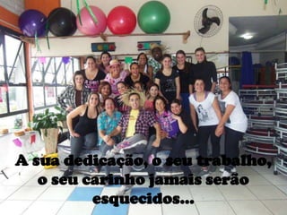 A sua dedicação, o seu trabalho,
o seu carinho jamais serão
esquecidos...
 