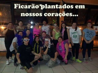 Ficarão plantados em
nossos corações...
 