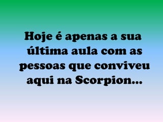 Hoje é apenas a sua
última aula com as
pessoas que conviveu
aqui na Scorpion...
 