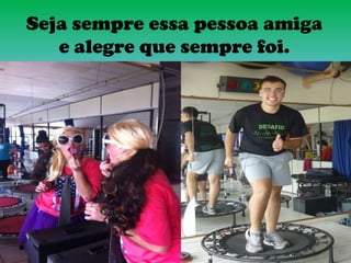 Seja sempre essa pessoa amiga
e alegre que sempre foi.
 