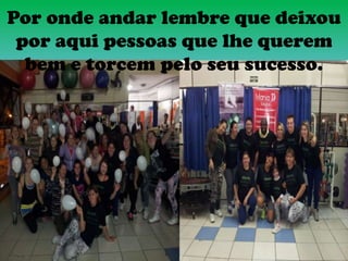 Por onde andar lembre que deixou
por aqui pessoas que lhe querem
bem e torcem pelo seu sucesso.
 