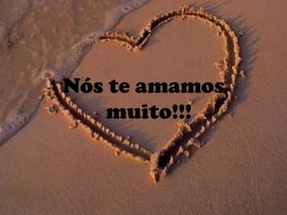 Nós te amamos
muito!!!
 