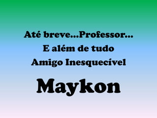 Até breve...Professor...
E além de tudo
Amigo Inesquecível
Maykon
 
