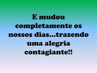 E mudou
completamente os
nossos dias...trazendo
uma alegria
contagiante!!
 