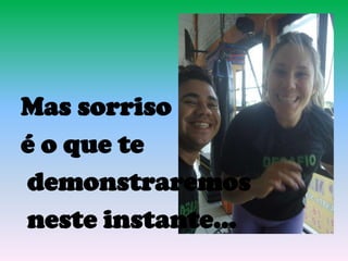 Mas sorriso
é o que te
demonstraremos
neste instante...
 