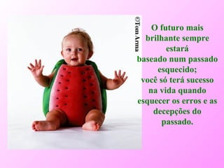 O futuro mais brilhante sempre estará baseado num passado esquecido; você só terá sucesso na vida quando esquecer os erros e as decepções do passado. 