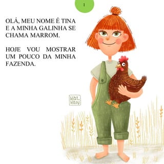 OLÁ, MEU NOME É TINA
E A MINHA GALINHA SE
CHAMA MARROM.
HOJE VOU MOSTRAR
UM POUCO DA MINHA
FAZENDA.
1
 