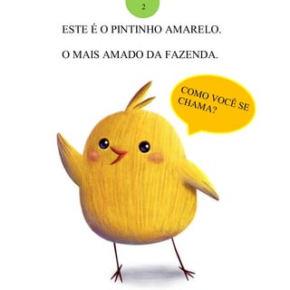 ESTE É O PINTINHO AMARELO.
O MAIS AMADO DA FAZENDA.
2
 