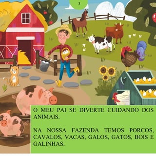 O MEU PAI SE DIVERTE CUIDANDO DOS
ANIMAIS.
NA NOSSA FAZENDA TEMOS PORCOS,
CAVALOS, VACAS, GALOS, GATOS, BOIS E
GALINHAS.
3
 