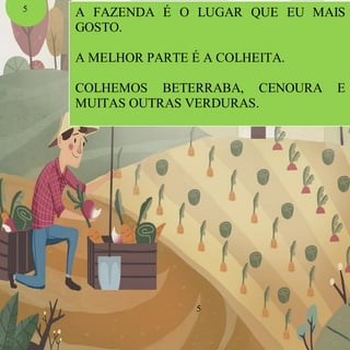 A FAZENDA É O LUGAR QUE EU MAIS
GOSTO.
A MELHOR PARTE É A COLHEITA.
COLHEMOS BETERRABA, CENOURA E
MUITAS OUTRAS VERDURAS.
5
5
 