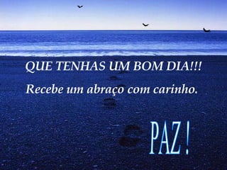 QUE TENHAS UM BOM DIA!!! Recebe um abraço com carinho.  PAZ ! 