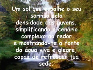 Um sol que espalhe o seu sorriso peladensidade das nuvens, simplificando o cenário complexo ao redore mostrando-te a fonteda água viva e alegre,capaz de refrescar tua sede.