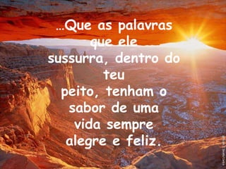 …Que as palavrasque ele sussurra, dentro do teupeito, tenham o sabor de uma vida semprealegre e feliz.