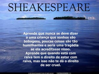 Aprende que nunca se deve dizer a uma criança que sonhos são bobagens, poucas coisas são tão humilhantes e seria uma tragédia se ela acreditasse nisso. Aprende que quando está com raiva tem o direito de estar com raiva, mas isso não te dá o direito de ser cruel. 