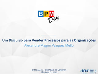 BPM Experts – DURAÇÃO: 30 MINUTOS
SÃO PAULO - 2016
Um Discurso para Vender Processos para as Organizações
Alexandre Magno Vazquez Mello
 