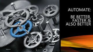AUTOMATE:
BE BETTER,
FASTER &
ALSO BETTER
@ajdomie
 