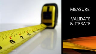 MEASURE:
VALIDATE
& ITERATE
@ajdomie
 