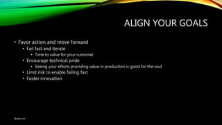 ALIGN YOUR GOALS
• Favor action and move forward
• Fail fast and iterate
• Time to value for your customer
• Encourage technical pride
• Seeing your efforts providing value in production is good for the soul
• Limit risk to enable failing fast
• Foster innovation
@ajdomie
 