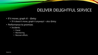 DELIVER DELIGHTFUL SERVICE
• If it moves, graph it! - @etsy
• If it doesn’t move, graph it anyways! – also @etsy
• Performance to promises
• Incidents
• Cause
• Monitoring
• Recover efforts
@ajdomie
 