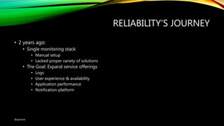 RELIABILITY’S JOURNEY
• 2 years ago:
• Single monitoring stack
• Manual setup
• Lacked proper variety of solutions
• The Goal: Expand service offerings
• Logs
• User experience & availability
• Application performance
• Notification platform
@ajdomie
 