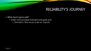 RELIABILITY’S JOURNEY
• What hasn’t gone well?
• Under communicated motivation and goals (yr1)
• Generated a “Who are you to tell me” response
@ajdomie
 