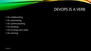 DEVOPS IS A VERB
• It’s collaborating
• It’s automating
• It’s communicating
• It’s iterating
• It’s trusting each other
• It’s winning
@ajdomie
 