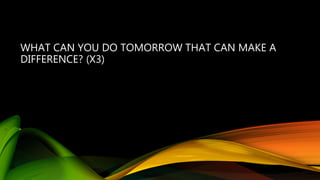 WHAT CAN YOU DO TOMORROW THAT CAN MAKE A
DIFFERENCE? (X3)
 