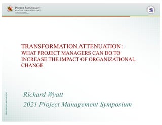 PMSYMPOSIUM.UMD.EDU
Richard Wyatt
2021 Project Management Symposium
TRANSFORMATION ATTENUATION:
WHAT PROJECT MANAGERS CAN DO TO
INCREASE THE IMPACT OF ORGANIZATIONAL
CHANGE
 