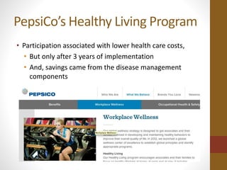 PepsiCo’s Healthy Living Program 
• Participation associated with lower health care costs, 
• But only after 3 years of implementation 
• And, savings came from the disease management 
components 
 