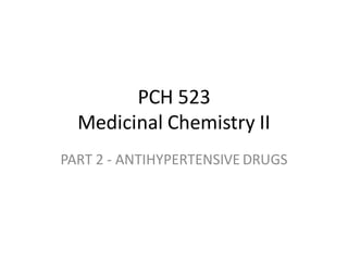 PCH 523
Medicinal Chemistry II
PART 2 - ANTIHYPERTENSIVE DRUGS
 