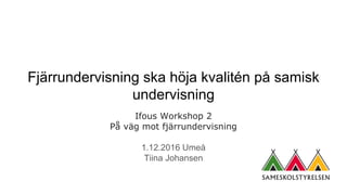 Fjärrundervisning ska höja kvalitén på samisk
undervisning
Ifous Workshop 2
På väg mot fjärrundervisning
1.12.2016 Umeå
Tiina Johansen
 