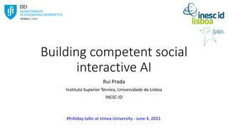 Building competent social
interactive AI
Rui Prada
Instituto Superior Técnico, Universidade de Lisboa
INESC-ID
#frAIday talks at Umea University - June 4, 2021
 