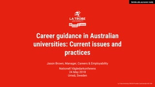 latrobe.edu.au/career-ready
La Trobe University CRICOS Provider Code Number 00115M
Career guidance in Australian
universities: Current issues and
practices
Jason Brown, Manager, Careers & Employability
Nationell Vägledarkonferens
24 May 2018
Umeå, Sweden
 